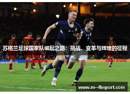 苏格兰足球国家队崛起之路:挑战、变革与辉煌的征程 苏格兰足球国家队崛起之路:挑战、变革与辉煌的征程
