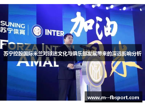 苏宁控股国际米兰对球迷文化与俱乐部发展带来的深远影响分析