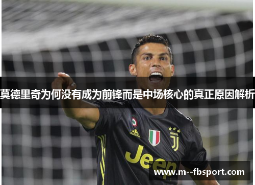 莫德里奇为何没有成为前锋而是中场核心的真正原因解析 莫德里奇为何没有成为前锋而是中场核心的真正原因解析
