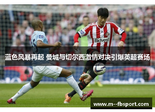 蓝色风暴再起 曼城与切尔西激情对决引爆英超赛场 蓝色风暴再起 曼城与切尔西激情对决引爆英超赛场
