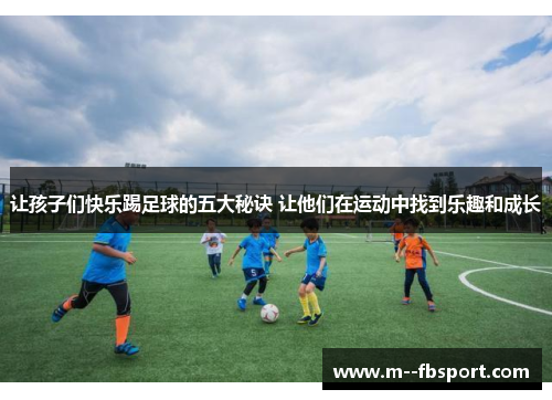让孩子们快乐踢足球的五大秘诀 让他们在运动中找到乐趣和成长