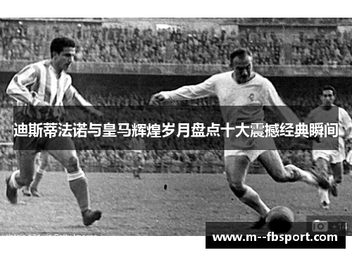 迪斯蒂法诺与皇马辉煌岁月盘点十大震撼经典瞬间 迪斯蒂法诺与皇马辉煌岁月盘点十大震撼经典瞬间