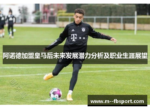 阿诺德加盟皇马后未来发展潜力分析及职业生涯展望