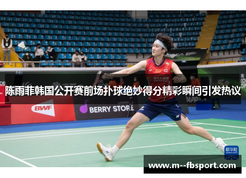 陈雨菲韩国公开赛前场扑球绝妙得分精彩瞬间引发热议