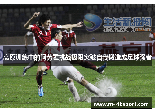 高原训练中的阿劳霍挑战极限突破自我锻造成足球强者