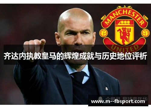 齐达内执教皇马的辉煌成就与历史地位评析