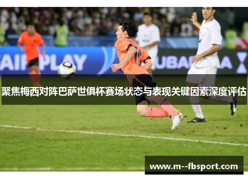 聚焦梅西对阵巴萨世俱杯赛场状态与表现关键因素深度评估