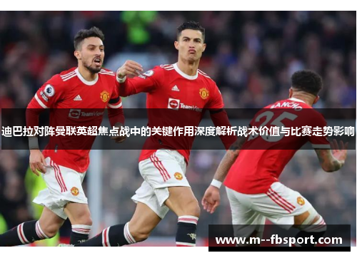 迪巴拉对阵曼联英超焦点战中的关键作用深度解析战术价值与比赛走势影响 迪巴拉对阵曼联英超焦点战中的关键作用深度解析战术价值与比赛走势影响