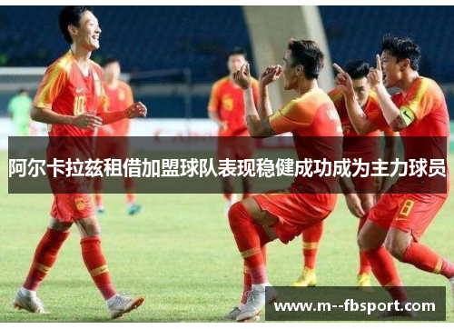 阿尔卡拉兹租借加盟球队表现稳健成功成为主力球员 阿尔卡拉兹租借加盟球队表现稳健成功成为主力球员
