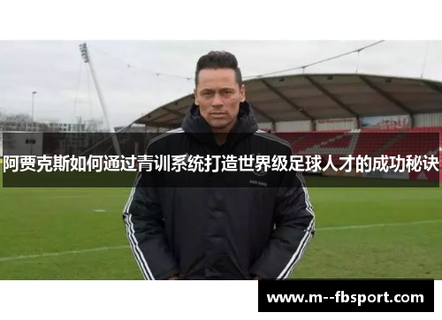 阿贾克斯如何通过青训系统打造世界级足球人才的成功秘诀 阿贾克斯如何通过青训系统打造世界级足球人才的成功秘诀