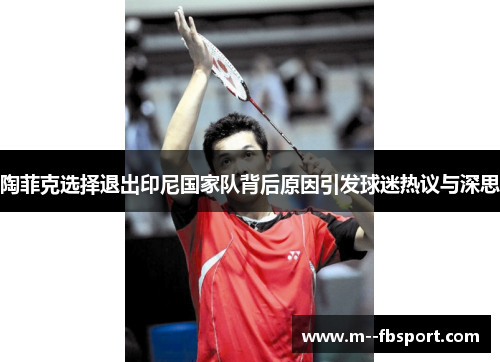 陶菲克选择退出印尼国家队背后原因引发球迷热议与深思 陶菲克选择退出印尼国家队背后原因引发球迷热议与深思
