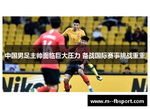 中国男足主帅面临巨大压力 备战国际赛事挑战重重