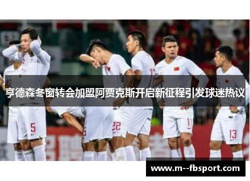 亨德森冬窗转会加盟阿贾克斯开启新征程引发球迷热议 亨德森冬窗转会加盟阿贾克斯开启新征程引发球迷热议