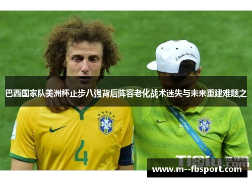 巴西国家队美洲杯止步八强背后阵容老化战术迷失与未来重建难题之