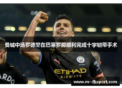 曼城中场罗德里在巴塞罗那顺利完成十字韧带手术