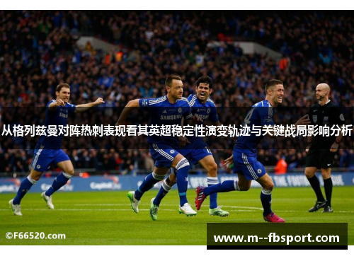 从格列兹曼对阵热刺表现看其英超稳定性演变轨迹与关键战局影响分析 从格列兹曼对阵热刺表现看其英超稳定性演变轨迹与关键战局影响分析