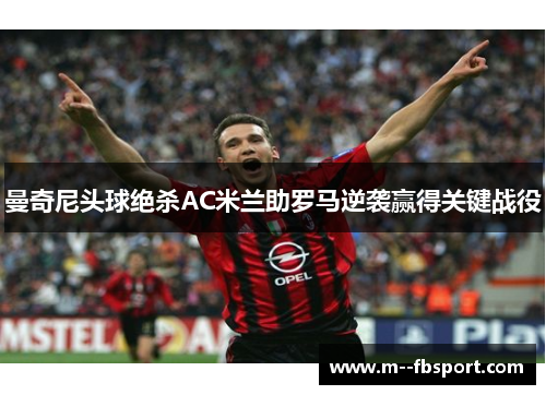 曼奇尼头球绝杀AC米兰助罗马逆袭赢得关键战役 曼奇尼头球绝杀AC米兰助罗马逆袭赢得关键战役