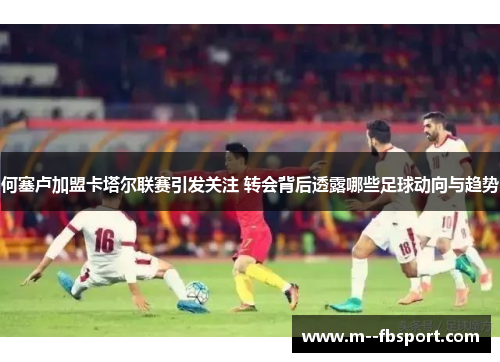 何塞卢加盟卡塔尔联赛引发关注 转会背后透露哪些足球动向与趋势 何塞卢加盟卡塔尔联赛引发关注 转会背后透露哪些足球动向与趋势