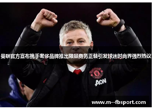 曼联官方宣布携手奢侈品牌推出限量商务正装引发球迷时尚界强烈热议 曼联官方宣布携手奢侈品牌推出限量商务正装引发球迷时尚界强烈热议